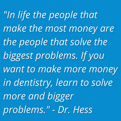 In life the people that make the most money are the people that solve the biggest problems. If you want to make more money in dentistry, learn to solve more and bigger problems. - Dr. Hess